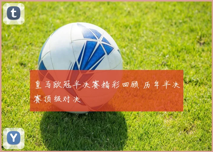 皇马欧冠半决赛精彩回顾 历年半决赛顶级对决