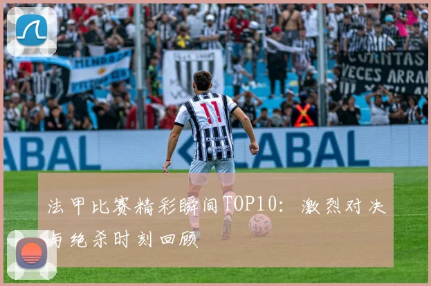 法甲比赛精彩瞬间TOP10：激烈对决与绝杀时刻回顾