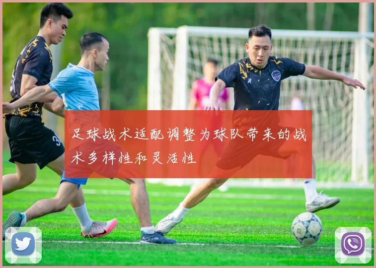 足球战术适配调整为球队带来的战术多样性和灵活性
