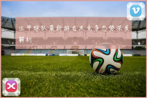 法甲球队最新排名及竞争态势深度解析