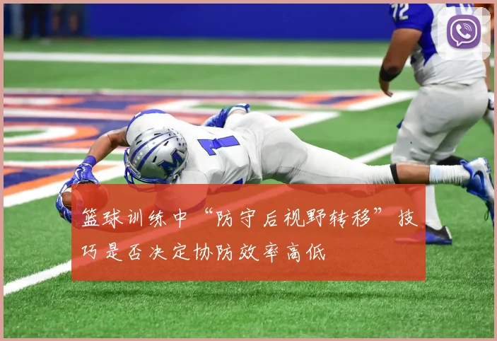 篮球训练中“防守后视野转移”技巧是否决定协防效率高低