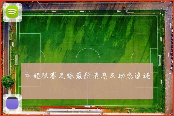 中超联赛足球最新消息及动态速递