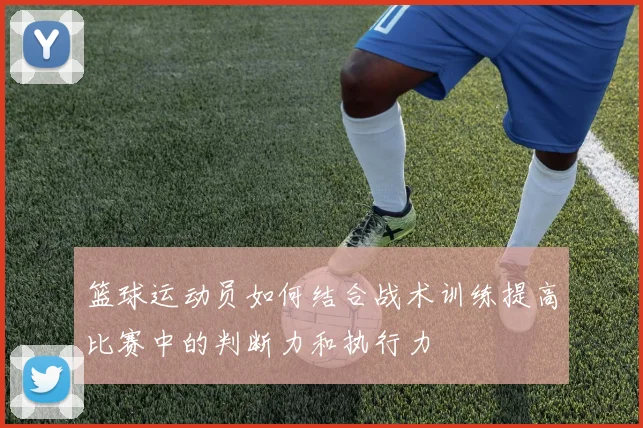 篮球运动员如何结合战术训练提高比赛中的判断力和执行力