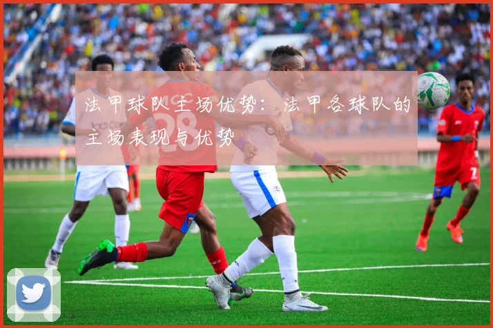 法甲球队主场优势：法甲各球队的主场表现与优势