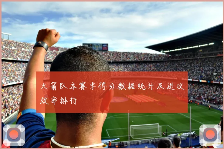 火箭队本赛季得分数据统计及进攻效率排行
