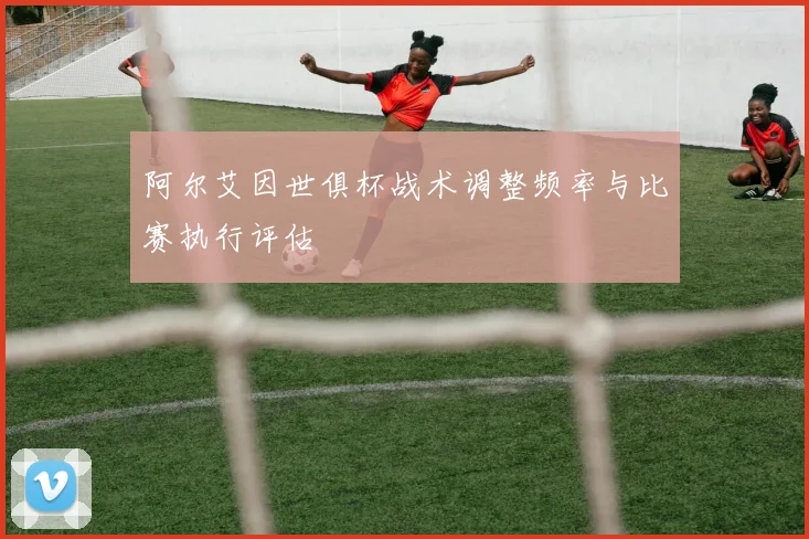 阿尔艾因世俱杯战术调整频率与比赛执行评估