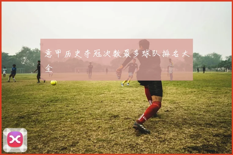 意甲历史夺冠次数最多球队排名大全