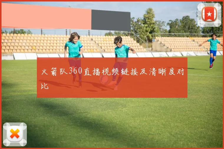 火箭队360直播视频链接及清晰度对比