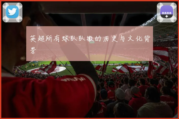 英超所有球队队徽的历史与文化背景