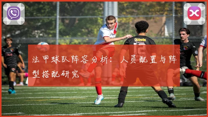法甲球队阵容分析：人员配置与阵型搭配研究