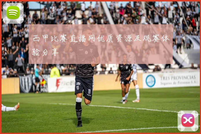 西甲比赛直播网优质资源及观赛体验分享