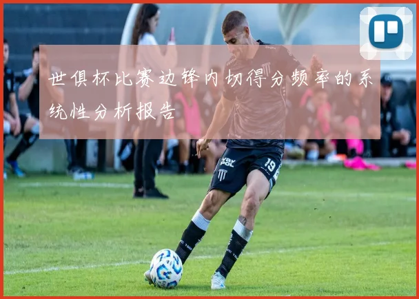 世俱杯比赛边锋内切得分频率的系统性分析报告