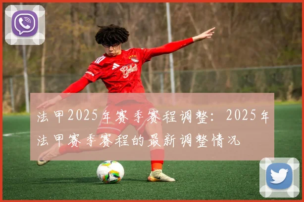 法甲2025年赛季赛程调整:2025年法甲赛季赛程的最新调整情况