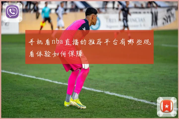 手机看nba直播的推荐平台有哪些观看体验如何保障