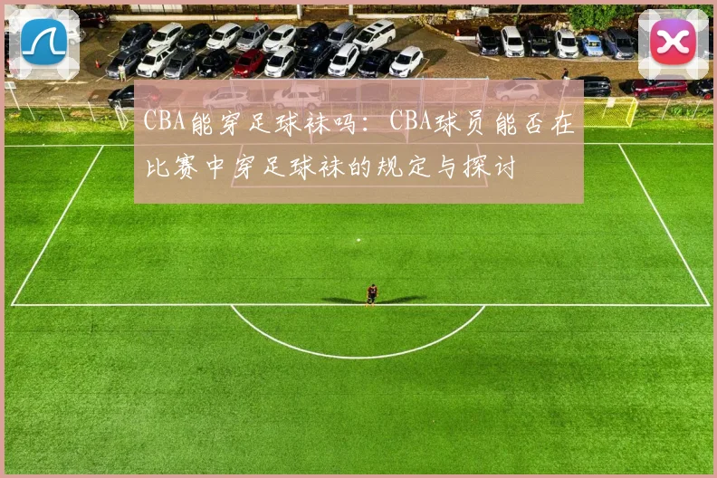 CBA能穿足球袜吗:CBA球员能否在比赛中穿足球袜的规定与探讨