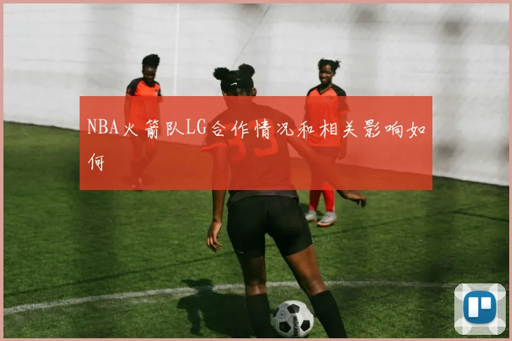 NBA火箭队LG合作情况和相关影响如何